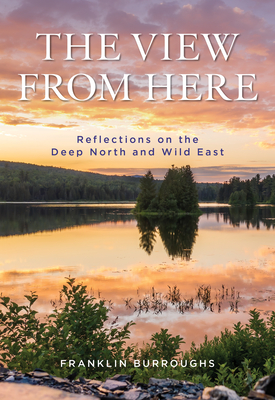 The View from Here: Reflections on the Deep North - Franklin Burroughs