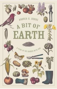 A Bit of Earth: A Year in the Garden with God - Andrea G. Burke
