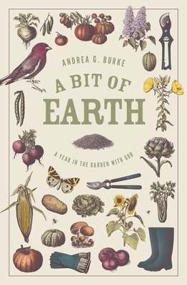 A Bit of Earth: A Year in the Garden with God - Andrea G. Burke