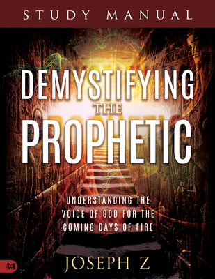 Demystifying the Prophetic Manual: Understanding the Voice of God for the Coming Days of Fire - Joseph Z