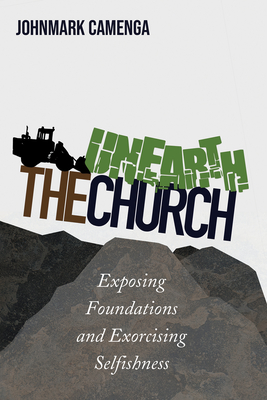 Unearth the Church: Exposing Foundations and Exorcising Selfishness - Johnmark Camenga