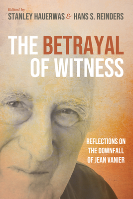 The Betrayal of Witness: Reflections on the Downfall of Jean Vanier - Stanley Hauerwas