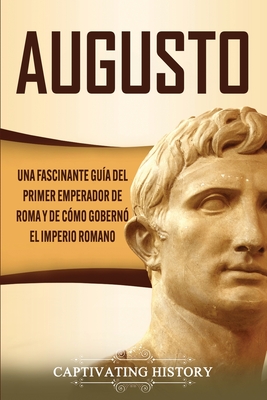 Augusto: Una Fascinante Guía del Primer Emperador de Roma y de Cómo Gobernó el Imperio Romano - Captivating History