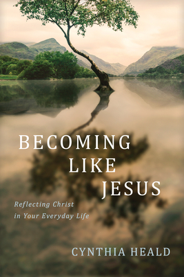 Becoming Like Jesus: Reflecting Christ in Your Everyday Life - Cynthia Heald