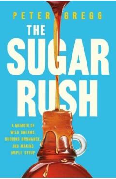 The Sugar Rush: A Memoir of Wild Dreams, Budding Bromance, and Making Maple Syrup - Peter Gregg