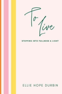 To Live: Stepping Into Fullness and Light - Ellie Hope Durbin