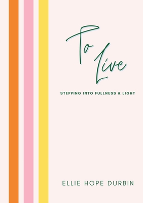 To Live: Stepping Into Fullness and Light - Ellie Hope Durbin