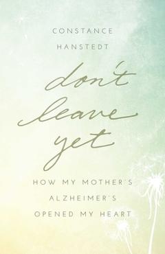 Don't Leave Yet: How My Mother's Alzheimer's Opened My Heart - Constance Hanstedt
