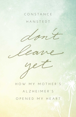 Coperta cărții 'Don't Leave Yet: How My Mother's Alzheimer's Opened My Heart - Constance Hanstedt'