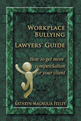 Workplace Bullying Lawyers' Guide: How to get more compen$ation for your client - Kathryn-magnolia Feeley