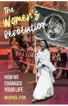 The Women's Revolution: How We Changed Your Life - Muriel Fox