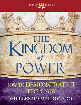 The Kingdom of Power: How to Demonstrate It Here and Now - Guillermo Maldonado