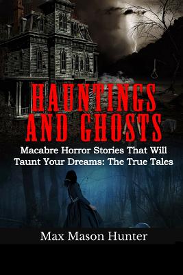 Hauntings And Ghosts: Macabre Horror Stories That Will Taunt Your Dreams: The True Tales - Max Mason Hunter