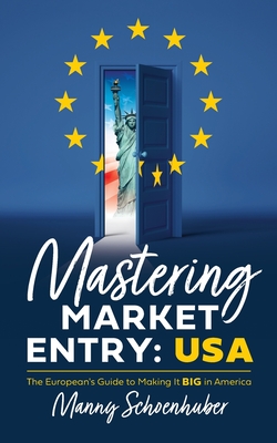 Mastering Market Entry: USA: The European's Guide to Making It Big in America - Manny Schoenhuber