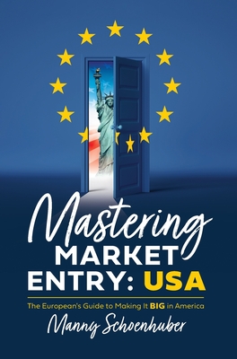 Mastering Market Entry: USA: The European's Guide to Making It Big in America - Manny Schoenhuber