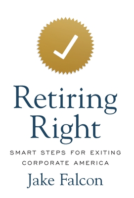 Retiring Right: Smart Steps for Exiting Corporate America - Jake Falcon