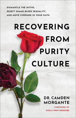 Recovering from Purity Culture: Dismantle the Myths, Reject Shame-Based Sexuality, and Move Forward in Your Faith - Camden Morgante