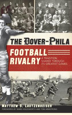 The Dover-Phila Football Rivalry: A Tradition Shared Through Its Greatest Games - Matthew S. Lautzenheiser