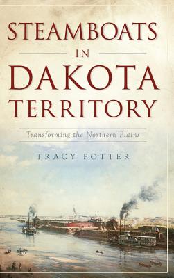 Steamboats in Dakota Territory: Transforming the Northern Plains - Tracy Potter