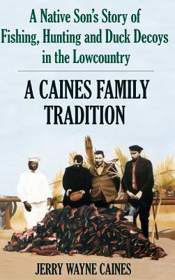 Caines Family Tradition: A Native Son's Story of Fishing, Hunting and Duck Decoys in the Lowcountry - Jerry W. Caines