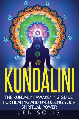 Kundalini: The Kundalini Awakening Guide for Healing and Unlocking Your Spiritual Power - Jen Solis