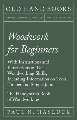 Woodwork for Beginners: With Instructions and Illustrations on Basic Woodworking Skills, Including Information on Tools, Timber and Simple Joi - Paul N. Hasluck