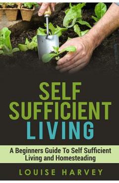 Coperta cărții 'Self Sufficient Living: A Beginners Guide To Self Sufficient Living and Homesteading - Louise Harvey'