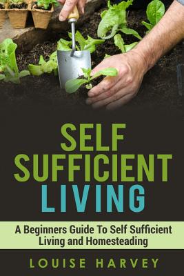 Coperta cărții 'Self Sufficient Living: A Beginners Guide To Self Sufficient Living and Homesteading - Louise Harvey'