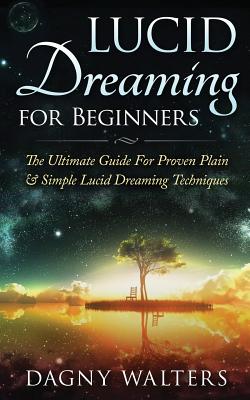 Lucid Dreaming for Beginners: The Ultimate Guide For Proven Plain & Simple Lucid Dreaming Techniques - Dagny Walters