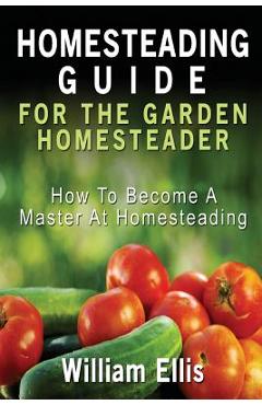 Poza produsului Homesteading Guide For The Garden Homesteader: How To Become A Master At Homesteading - William Ellis