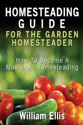 Coperta cărții 'Homesteading Guide For The Garden Homesteader: How To Become A Master At Homesteading - William Ellis'