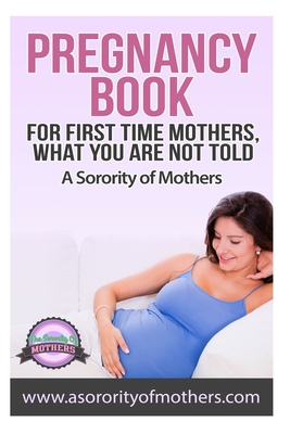 Pregnancy Book: For First Time Mothers, What You Are Not Told - A. Sorority Of Mothers