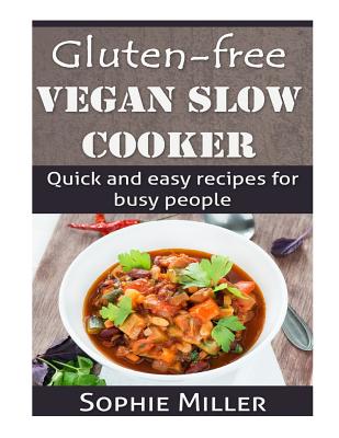 Gluten-free Vegan Slow Cooker: Quick and easy recipes for busy people - Sophie Miller