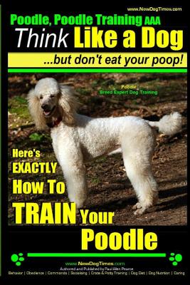 Poodle, Poodle Training AAA AKC: Think Like a Dog, But Don't Eat Your Poop! Poodle Breed Expert Dog Training: Here's EXACTLY How To TRAIN Your Poodle - Paul Allen Pearce