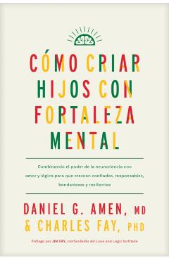 Cómo Criar Hijos Con Fortaleza Mental: Combinando El Poder de la Neurociencia Con Amor Y Lógica Para Que Crezcan Confiados, Responsables, Bondadosos Y - Amen Md Daniel G.