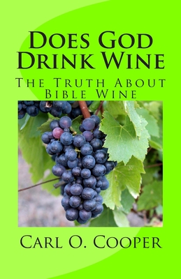 Does God Drink Wine: The Truth About Bible Wine - Carl O. Cooper