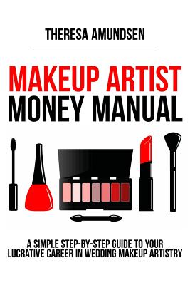 Makeup Artist Money Manual: A Simple, Step-by-step Guide to Your Long Lasting, Lucrative Career In Wedding Makeup Artistry - Theresa Amundsen