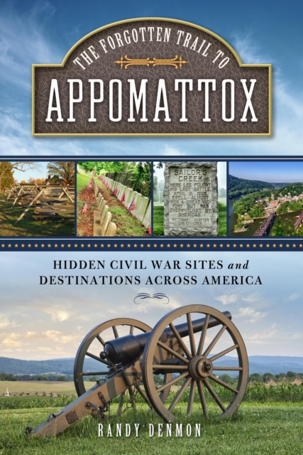 The Forgotten Trail to Appomattox: Hidden Civil War Sites and Destinations Across America - Randy Denmon