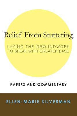 Relief From Stuttering: Laying the Groundwork to Speak with Greater Ease - Ellen-marie Silverman