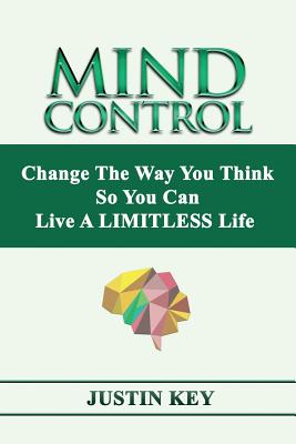 Mind Control: Change The Way You Think So You Can Live A LIMITLESS Life - Justin Key