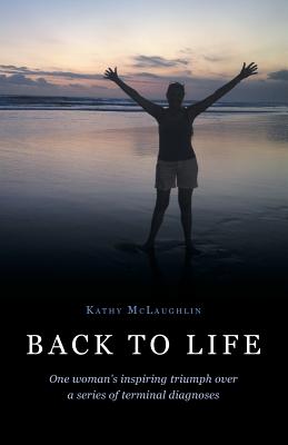 Back to Life: One woman's inspiring triumph over a series of terminal diagnoses - Kathy Mclaughlin