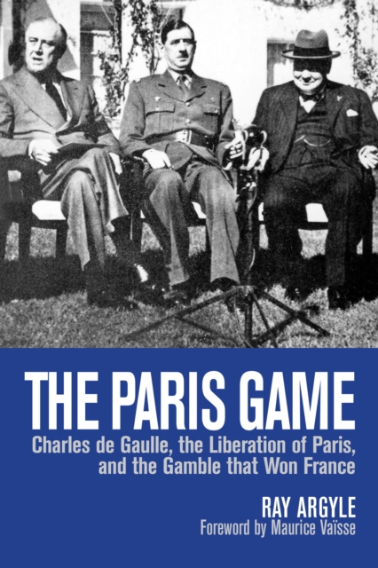 The Paris Game: Charles de Gaulle, the Liberation of Paris, and the Gamble That Won France - Ray Argyle