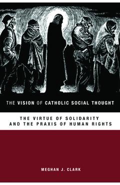 Coperta cărții 'The Vision of Catholic Social Thought: The Virtue of Solidarity and the Praxis of Human Rights - Meghan J. Clark'