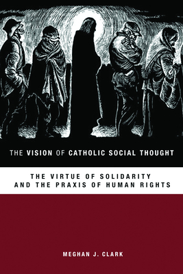 Coperta cărții 'The Vision of Catholic Social Thought: The Virtue of Solidarity and the Praxis of Human Rights - Meghan J. Clark'
