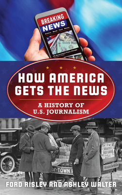 How America Gets the News: A History of U.S. Journalism - Ford Risley