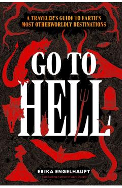 Go to Hell: A Traveler's Guide to Earth's Most Otherworldly Destinations - Erika Engelhaupt