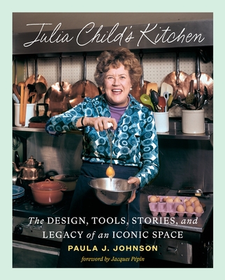 Julia Child's Kitchen: The Design, Tools, Stories, and Legacy of an Iconic Space - Paula Johnson