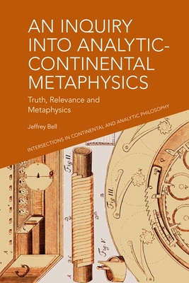 An Inquiry Into Analytic-Continental Metaphysics: Truth, Relevance and Metaphysics - Jeffrey A. Bell