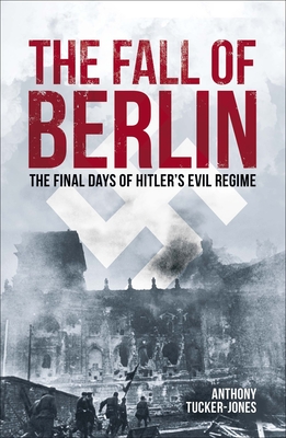 The Fall of Berlin: The Final Days of Hitler's Evil Regime - Anthony Tucker-jones