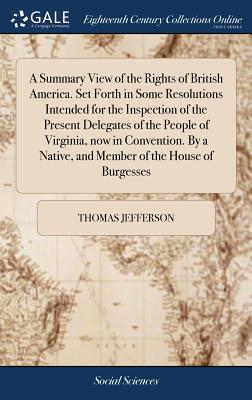 A Summary View of the Rights of British America. Set Forth in Some Resolutions Intended for the Inspection of the Present Delegates of the People of V - Thomas Jefferson